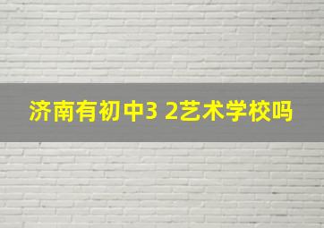 济南有初中3 2艺术学校吗